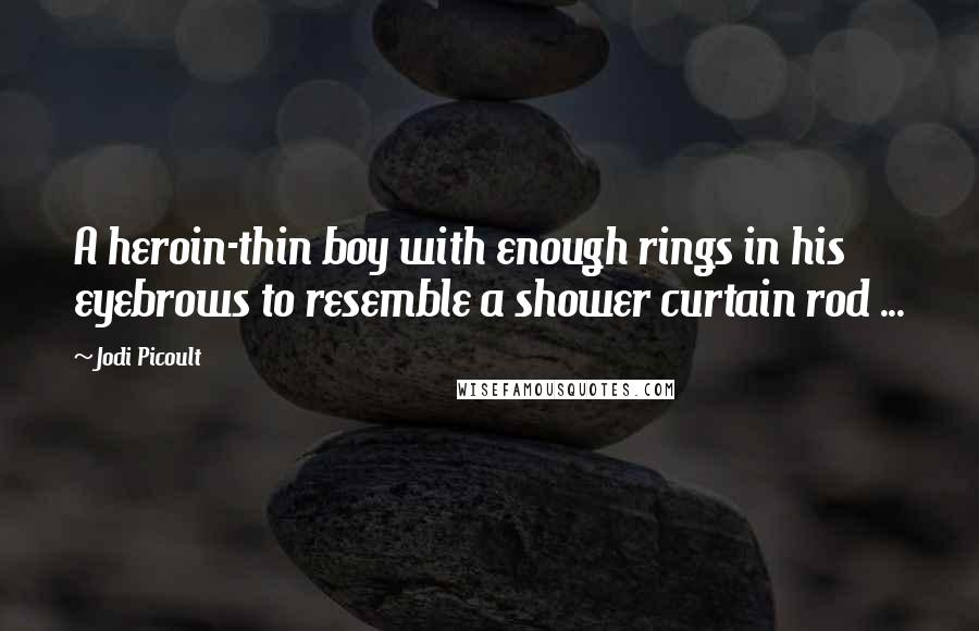 Jodi Picoult Quotes: A heroin-thin boy with enough rings in his eyebrows to resemble a shower curtain rod ...