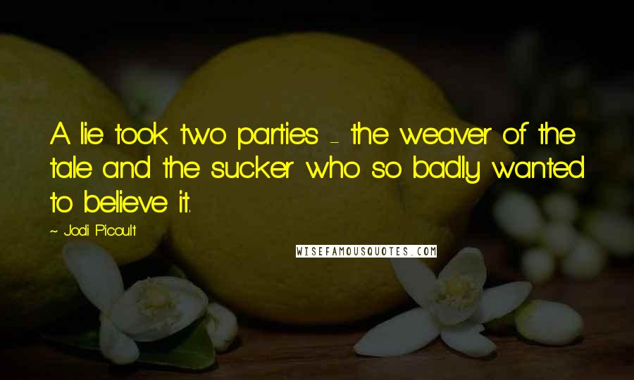 Jodi Picoult Quotes: A lie took two parties - the weaver of the tale and the sucker who so badly wanted to believe it.