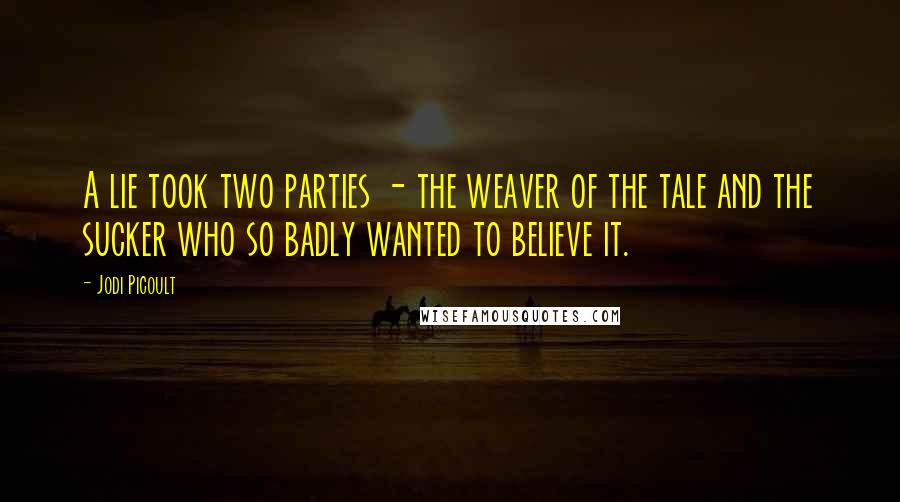 Jodi Picoult Quotes: A lie took two parties - the weaver of the tale and the sucker who so badly wanted to believe it.