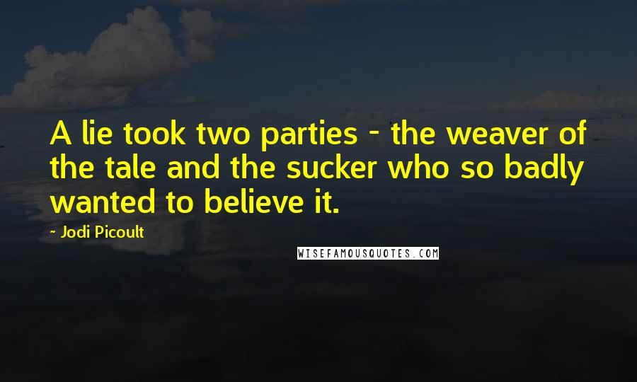 Jodi Picoult Quotes: A lie took two parties - the weaver of the tale and the sucker who so badly wanted to believe it.