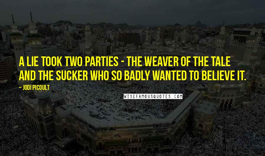 Jodi Picoult Quotes: A lie took two parties - the weaver of the tale and the sucker who so badly wanted to believe it.