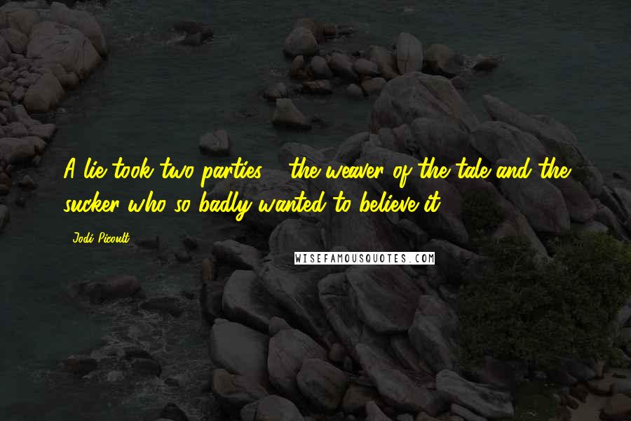 Jodi Picoult Quotes: A lie took two parties - the weaver of the tale and the sucker who so badly wanted to believe it.