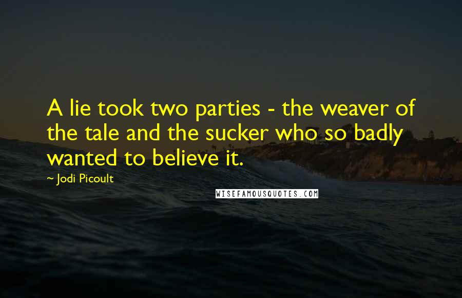 Jodi Picoult Quotes: A lie took two parties - the weaver of the tale and the sucker who so badly wanted to believe it.