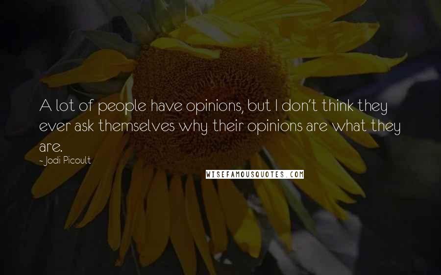 Jodi Picoult Quotes: A lot of people have opinions, but I don't think they ever ask themselves why their opinions are what they are.