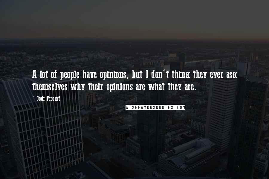 Jodi Picoult Quotes: A lot of people have opinions, but I don't think they ever ask themselves why their opinions are what they are.