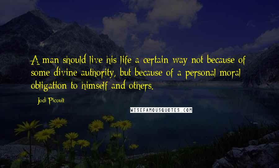 Jodi Picoult Quotes: A man should live his life a certain way not because of some divine authority, but because of a personal moral obligation to himself and others.