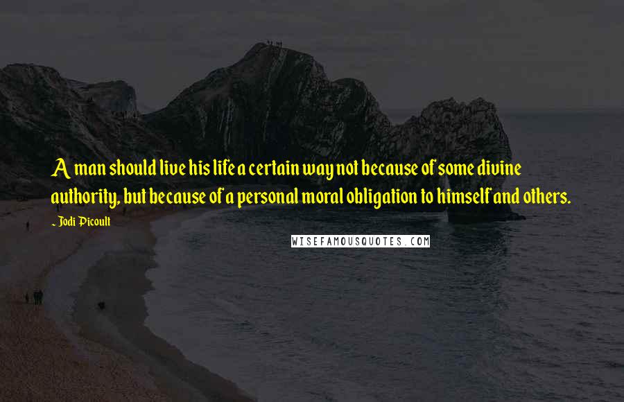 Jodi Picoult Quotes: A man should live his life a certain way not because of some divine authority, but because of a personal moral obligation to himself and others.