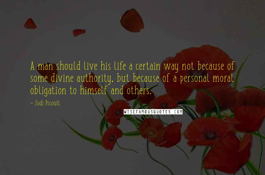 Jodi Picoult Quotes: A man should live his life a certain way not because of some divine authority, but because of a personal moral obligation to himself and others.