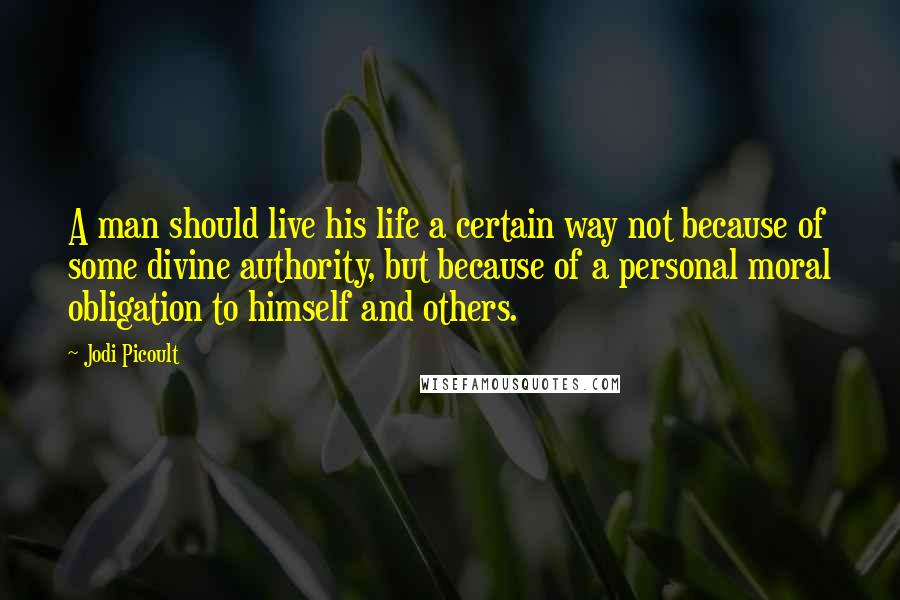 Jodi Picoult Quotes: A man should live his life a certain way not because of some divine authority, but because of a personal moral obligation to himself and others.