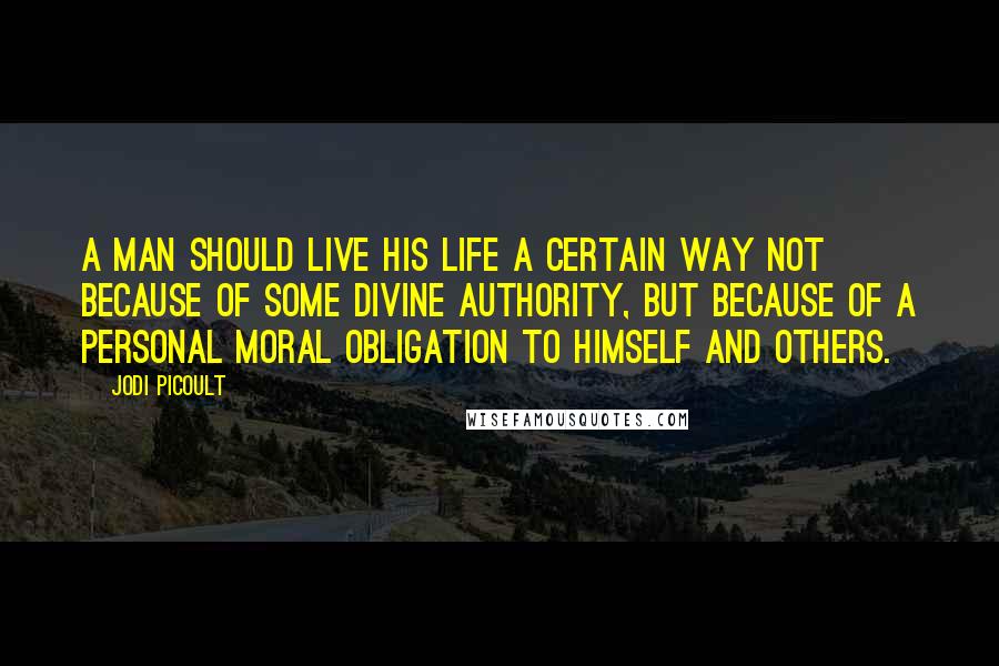 Jodi Picoult Quotes: A man should live his life a certain way not because of some divine authority, but because of a personal moral obligation to himself and others.