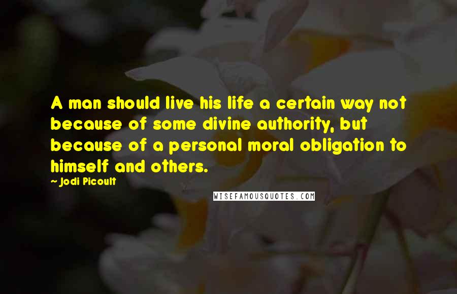 Jodi Picoult Quotes: A man should live his life a certain way not because of some divine authority, but because of a personal moral obligation to himself and others.