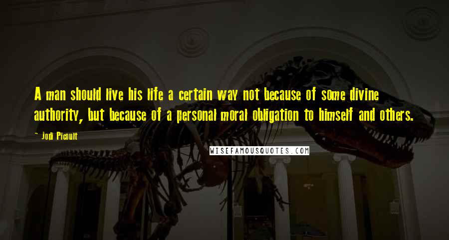 Jodi Picoult Quotes: A man should live his life a certain way not because of some divine authority, but because of a personal moral obligation to himself and others.