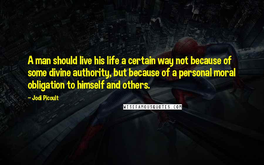 Jodi Picoult Quotes: A man should live his life a certain way not because of some divine authority, but because of a personal moral obligation to himself and others.