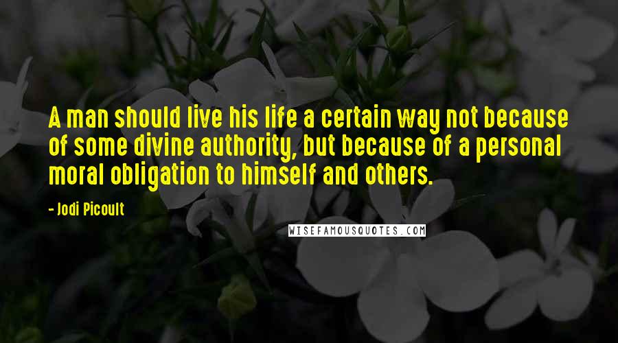 Jodi Picoult Quotes: A man should live his life a certain way not because of some divine authority, but because of a personal moral obligation to himself and others.