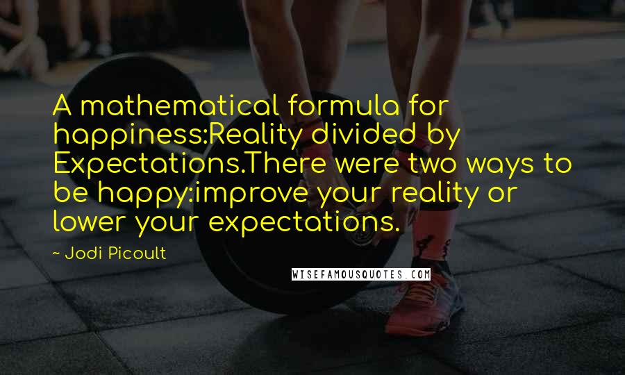 Jodi Picoult Quotes: A mathematical formula for happiness:Reality divided by Expectations.There were two ways to be happy:improve your reality or lower your expectations.