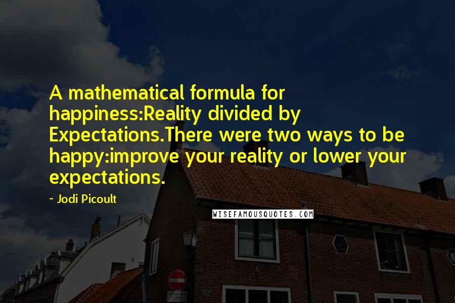Jodi Picoult Quotes: A mathematical formula for happiness:Reality divided by Expectations.There were two ways to be happy:improve your reality or lower your expectations.