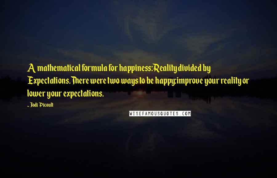 Jodi Picoult Quotes: A mathematical formula for happiness:Reality divided by Expectations.There were two ways to be happy:improve your reality or lower your expectations.