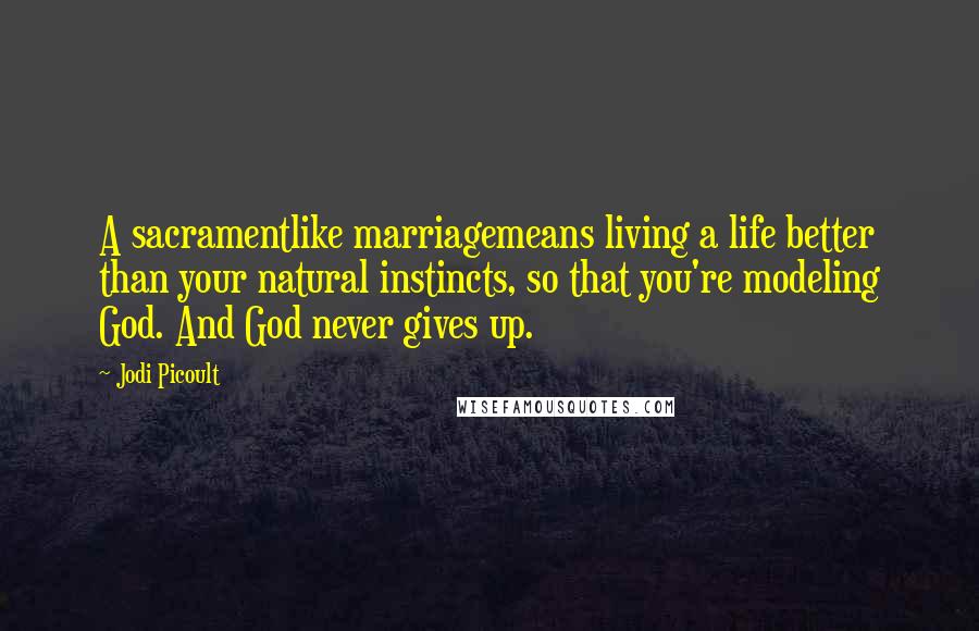 Jodi Picoult Quotes: A sacramentlike marriagemeans living a life better than your natural instincts, so that you're modeling God. And God never gives up.