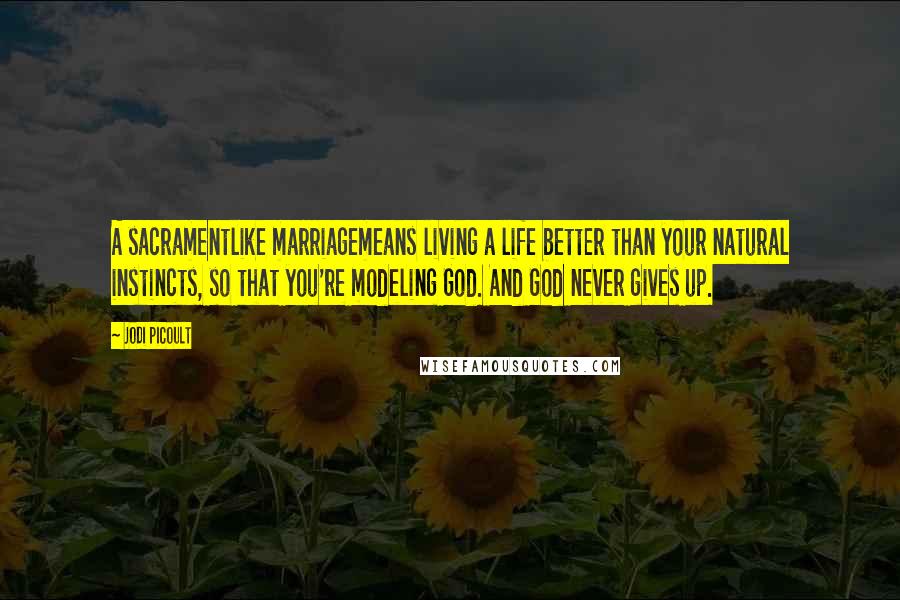 Jodi Picoult Quotes: A sacramentlike marriagemeans living a life better than your natural instincts, so that you're modeling God. And God never gives up.