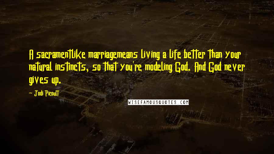 Jodi Picoult Quotes: A sacramentlike marriagemeans living a life better than your natural instincts, so that you're modeling God. And God never gives up.