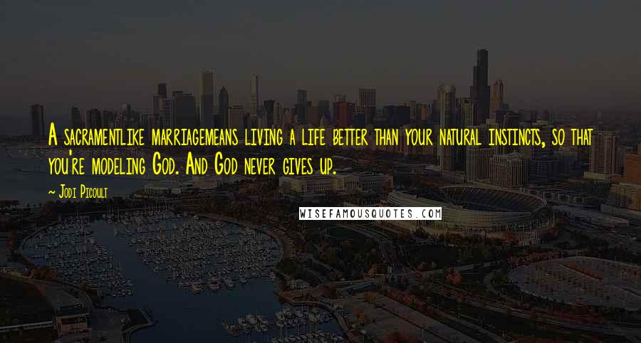 Jodi Picoult Quotes: A sacramentlike marriagemeans living a life better than your natural instincts, so that you're modeling God. And God never gives up.