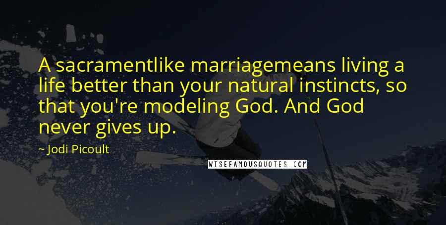 Jodi Picoult Quotes: A sacramentlike marriagemeans living a life better than your natural instincts, so that you're modeling God. And God never gives up.