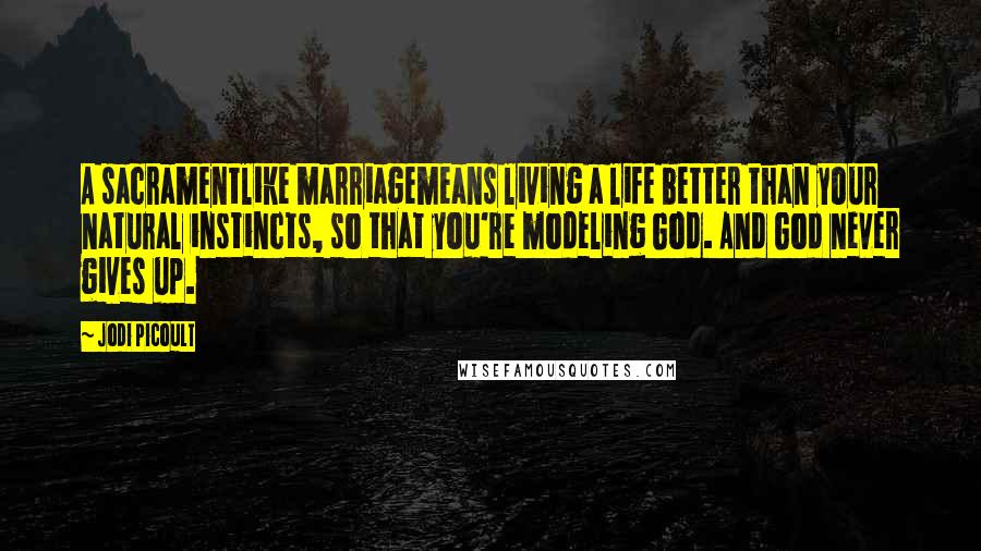 Jodi Picoult Quotes: A sacramentlike marriagemeans living a life better than your natural instincts, so that you're modeling God. And God never gives up.