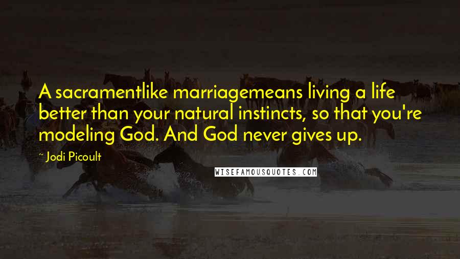 Jodi Picoult Quotes: A sacramentlike marriagemeans living a life better than your natural instincts, so that you're modeling God. And God never gives up.
