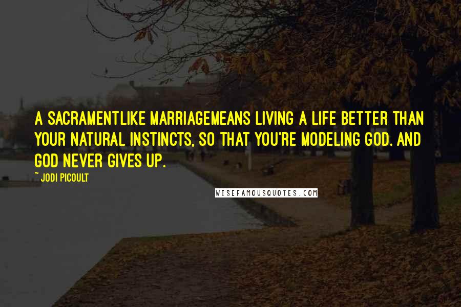 Jodi Picoult Quotes: A sacramentlike marriagemeans living a life better than your natural instincts, so that you're modeling God. And God never gives up.