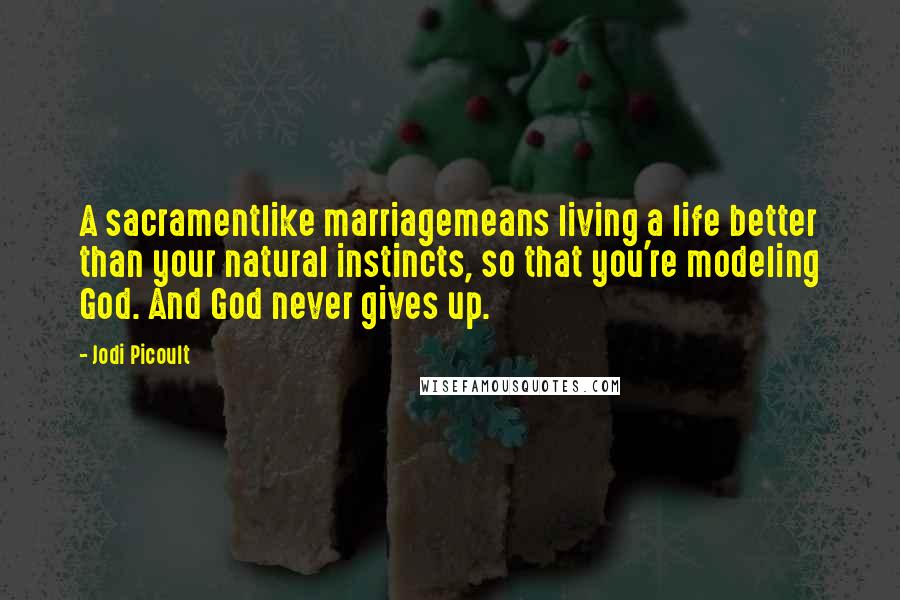 Jodi Picoult Quotes: A sacramentlike marriagemeans living a life better than your natural instincts, so that you're modeling God. And God never gives up.