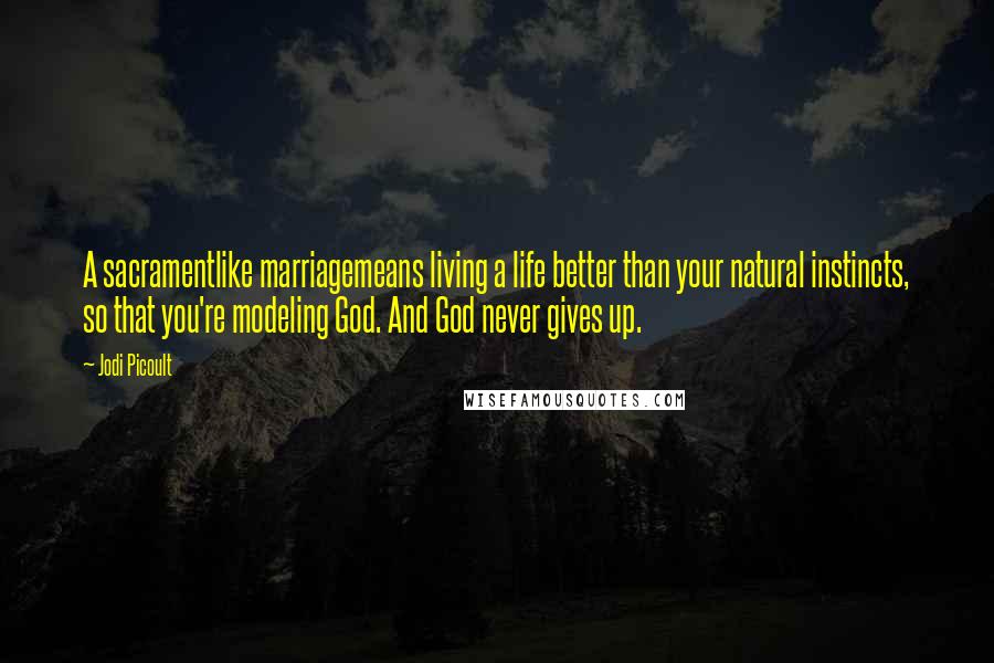 Jodi Picoult Quotes: A sacramentlike marriagemeans living a life better than your natural instincts, so that you're modeling God. And God never gives up.