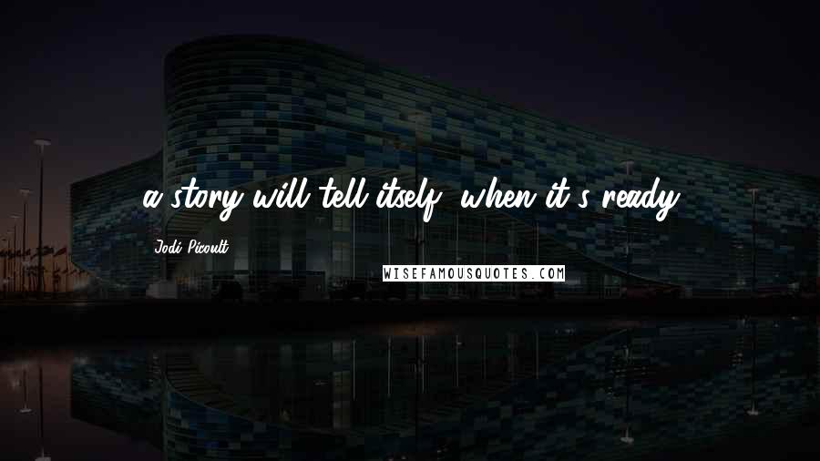 Jodi Picoult Quotes: a story will tell itself, when it's ready