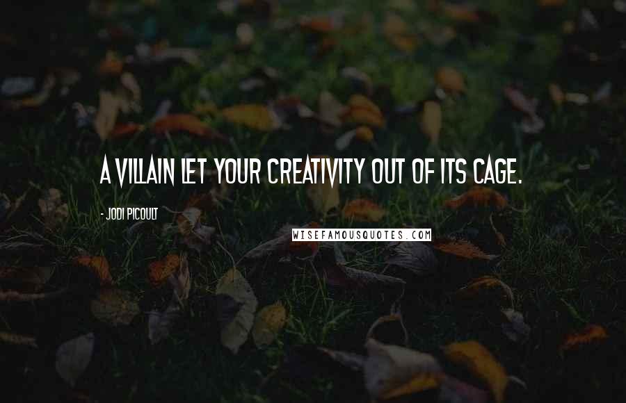Jodi Picoult Quotes: A villain let your creativity out of its cage.