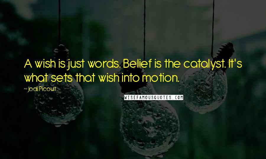 Jodi Picoult Quotes: A wish is just words. Belief is the catalyst. It's what sets that wish into motion.