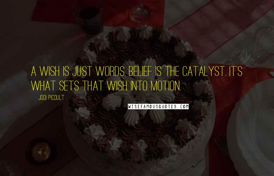 Jodi Picoult Quotes: A wish is just words. Belief is the catalyst. It's what sets that wish into motion.