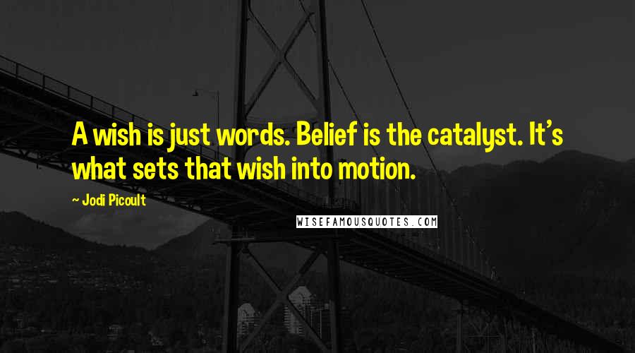 Jodi Picoult Quotes: A wish is just words. Belief is the catalyst. It's what sets that wish into motion.