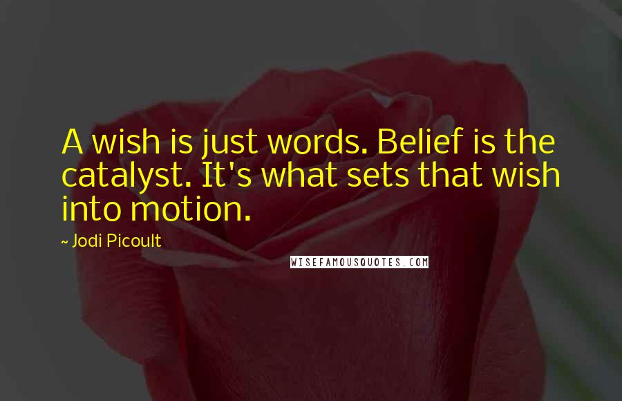 Jodi Picoult Quotes: A wish is just words. Belief is the catalyst. It's what sets that wish into motion.