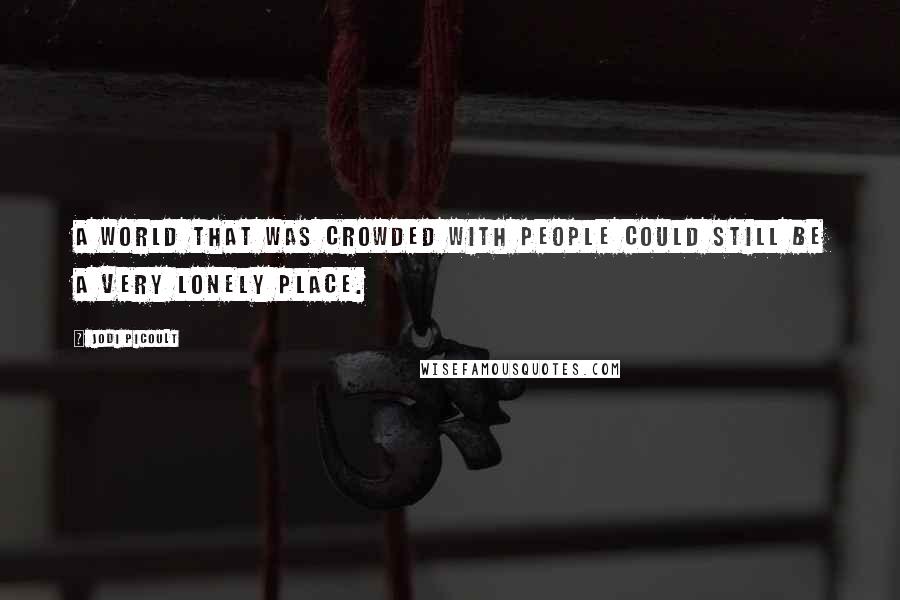 Jodi Picoult Quotes: A world that was crowded with people could still be a very lonely place.