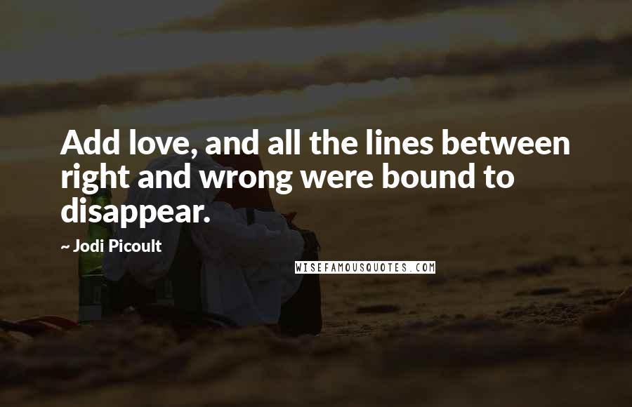 Jodi Picoult Quotes: Add love, and all the lines between right and wrong were bound to disappear.