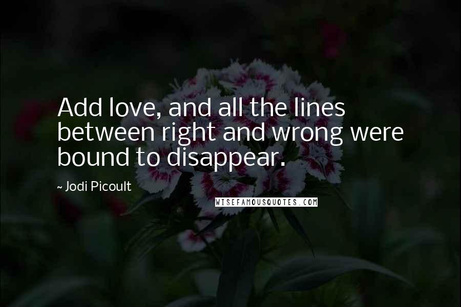 Jodi Picoult Quotes: Add love, and all the lines between right and wrong were bound to disappear.