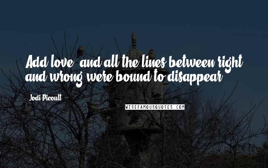 Jodi Picoult Quotes: Add love, and all the lines between right and wrong were bound to disappear.