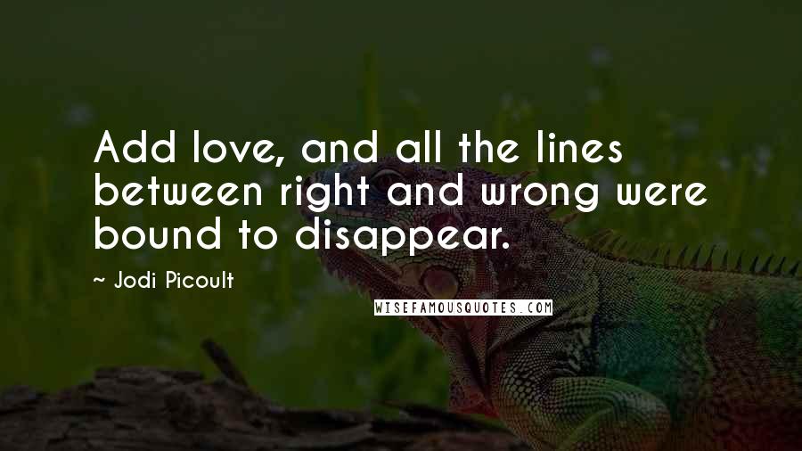 Jodi Picoult Quotes: Add love, and all the lines between right and wrong were bound to disappear.