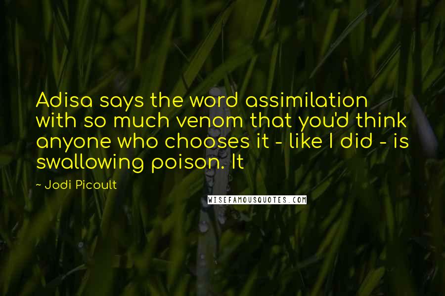 Jodi Picoult Quotes: Adisa says the word assimilation with so much venom that you'd think anyone who chooses it - like I did - is swallowing poison. It