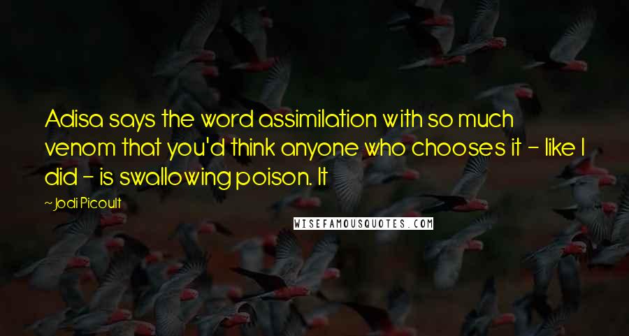 Jodi Picoult Quotes: Adisa says the word assimilation with so much venom that you'd think anyone who chooses it - like I did - is swallowing poison. It