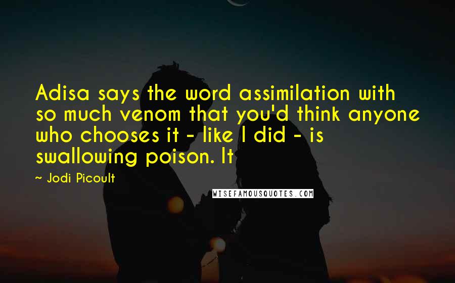 Jodi Picoult Quotes: Adisa says the word assimilation with so much venom that you'd think anyone who chooses it - like I did - is swallowing poison. It