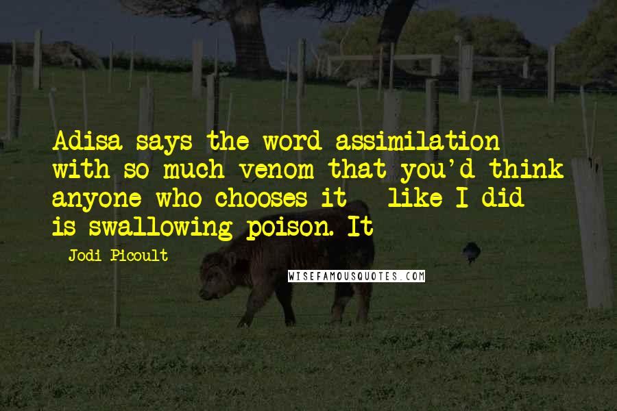 Jodi Picoult Quotes: Adisa says the word assimilation with so much venom that you'd think anyone who chooses it - like I did - is swallowing poison. It