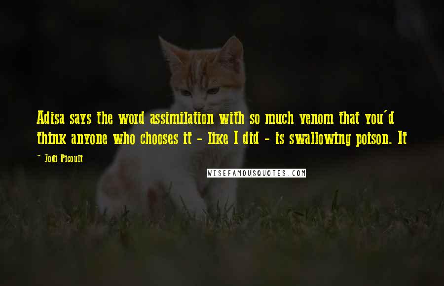 Jodi Picoult Quotes: Adisa says the word assimilation with so much venom that you'd think anyone who chooses it - like I did - is swallowing poison. It