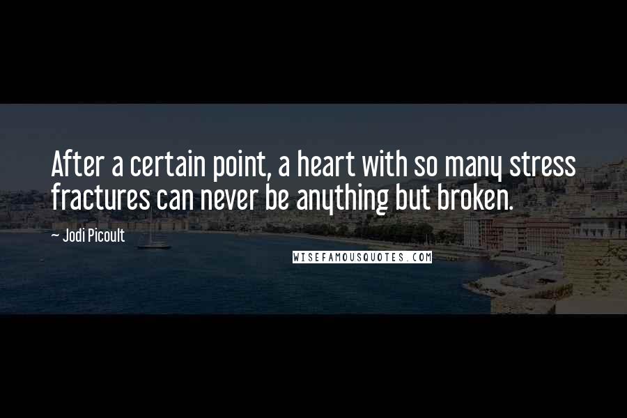 Jodi Picoult Quotes: After a certain point, a heart with so many stress fractures can never be anything but broken.
