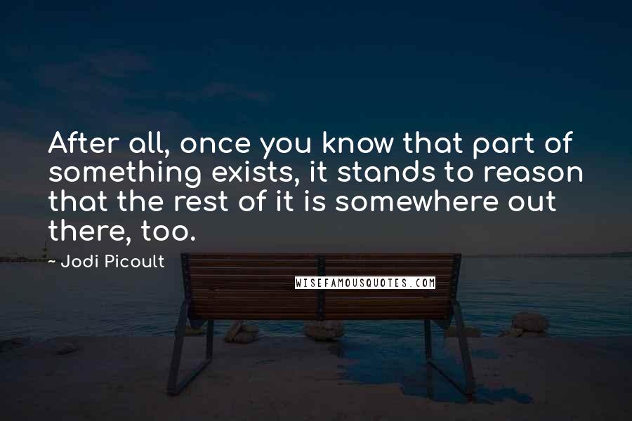 Jodi Picoult Quotes: After all, once you know that part of something exists, it stands to reason that the rest of it is somewhere out there, too.