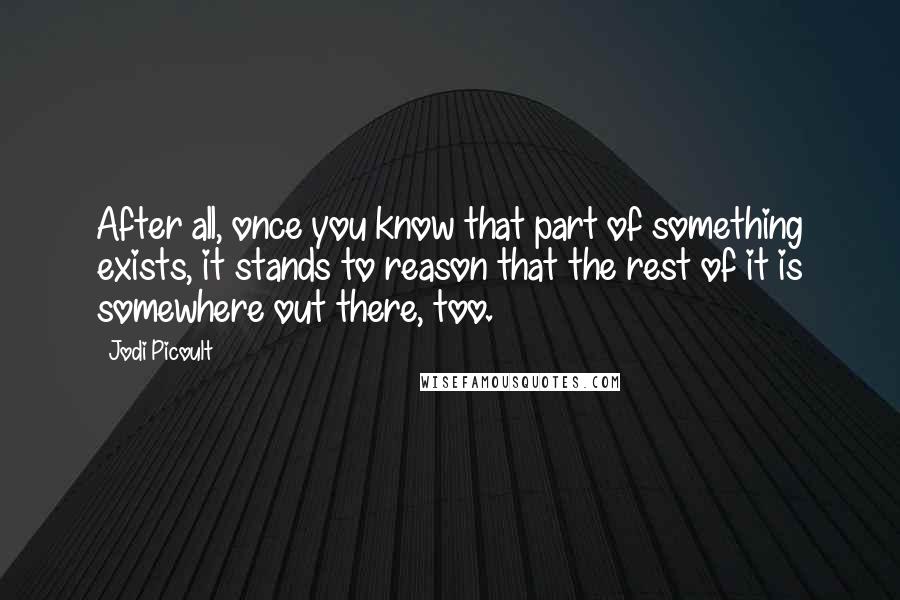 Jodi Picoult Quotes: After all, once you know that part of something exists, it stands to reason that the rest of it is somewhere out there, too.